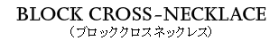 BLOCK CROSS NECKLACE（ブロッククロスネックレス）